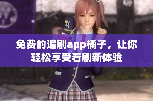 免费的追剧app橘子，让你轻松享受看剧新体验