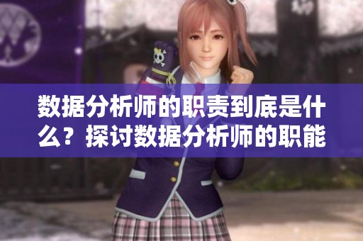 数据分析师的职责到底是什么？探讨数据分析师的职能和影响力