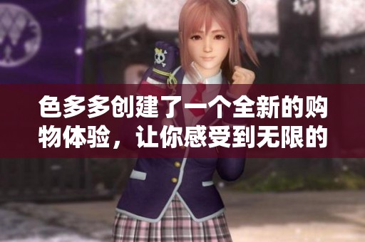 色多多创建了一个全新的购物体验，让你感受到无限的色彩魅力和乐趣