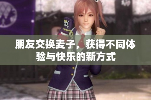 朋友交换麦子，获得不同体验与快乐的新方式