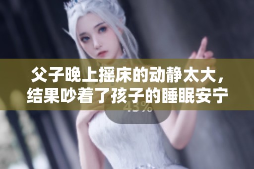 父子晚上摇床的动静太大，结果吵着了孩子的睡眠安宁