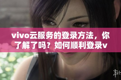 vivo云服务的登录方法，你了解了吗？如何顺利登录vivo云服务呢？