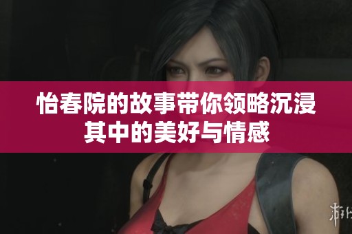 怡春院的故事带你领略沉浸其中的美好与情感