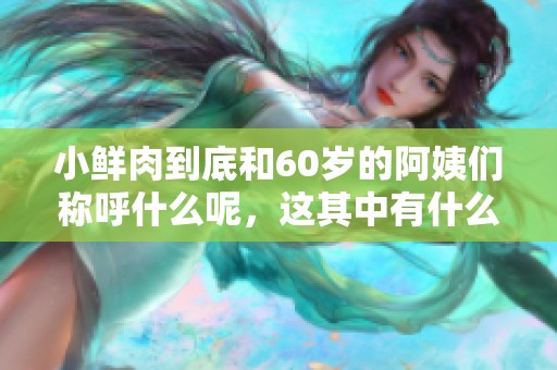 小鲜肉到底和60岁的阿姨们称呼什么呢，这其中有什么有趣的故事呢