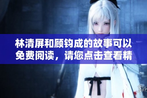 林清屏和顾钧成的故事可以免费阅读，请您点击查看精彩内容