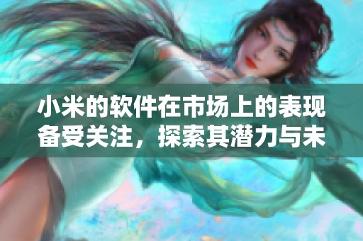 小米的软件在市场上的表现备受关注，探索其潜力与未来发展方向