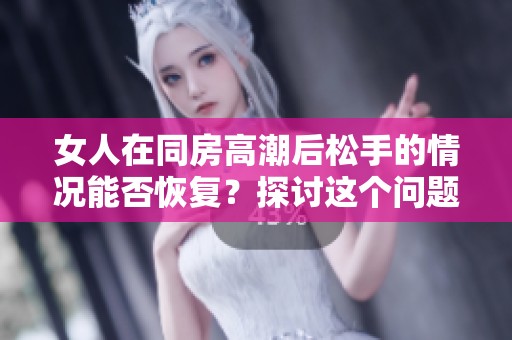 女人在同房高潮后松手的情况能否恢复？探讨这个问题的真实答案是什么