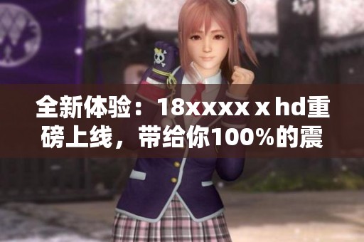 全新体验：18xxxxⅹhd重磅上线，带给你100%的震撼感受