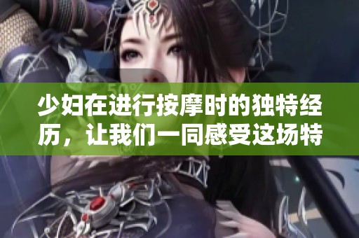 少妇在进行按摩时的独特经历，让我们一同感受这场特别的体验吧