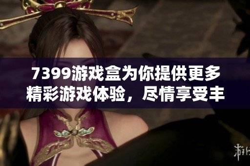 7399游戏盒为你提供更多精彩游戏体验，尽情享受丰富的游戏乐趣！