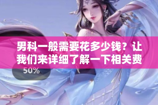 男科一般需要花多少钱？让我们来详细了解一下相关费用。