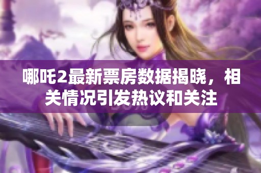 哪吒2最新票房数据揭晓，相关情况引发热议和关注