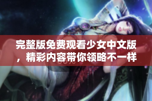完整版免费观看少女中文版，精彩内容带你领略不一样的青春故事