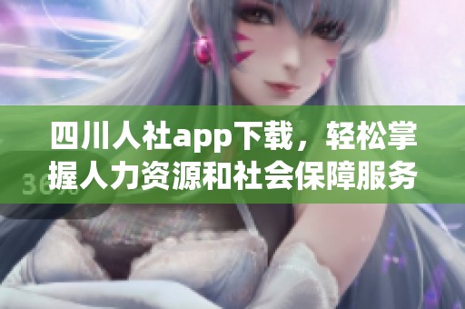 四川人社app下载，轻松掌握人力资源和社会保障服务