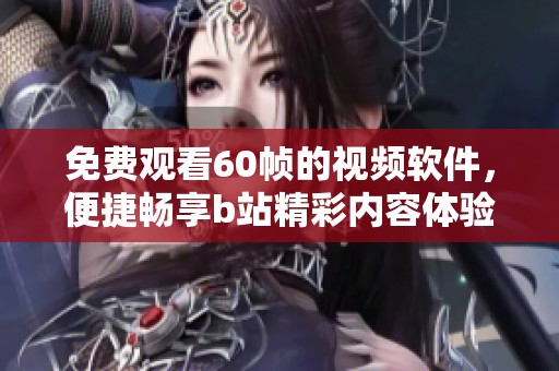 免费观看60帧的视频软件，便捷畅享b站精彩内容体验
