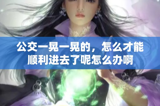 公交一晃一晃的，怎么才能顺利进去了呢怎么办啊