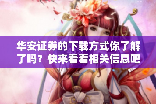 华安证券的下载方式你了解了吗？快来看看相关信息吧