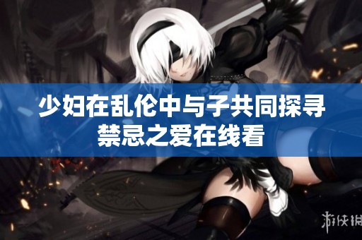 少妇在乱伦中与子共同探寻禁忌之爱在线看