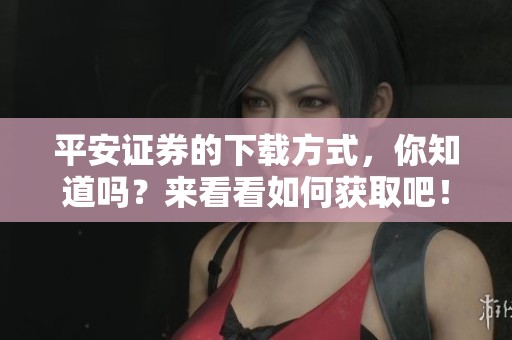平安证券的下载方式，你知道吗？来看看如何获取吧！
