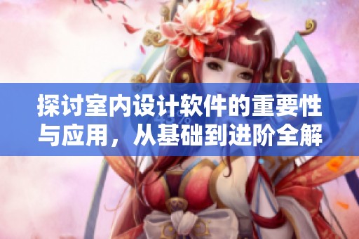 探讨室内设计软件的重要性与应用，从基础到进阶全解析