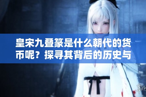 皇宋九叠篆是什么朝代的货币呢？探寻其背后的历史与意义