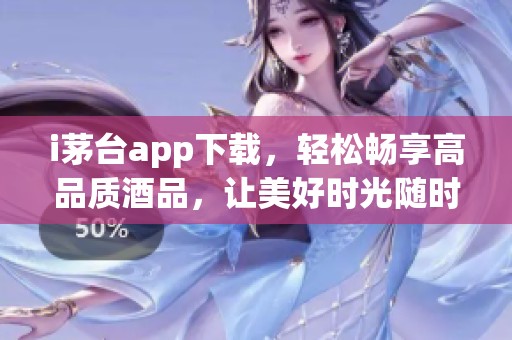i茅台app下载，轻松畅享高品质酒品，让美好时光随时相伴