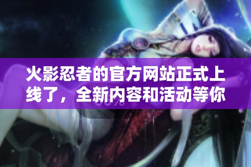 火影忍者的官方网站正式上线了，全新内容和活动等你来体验！