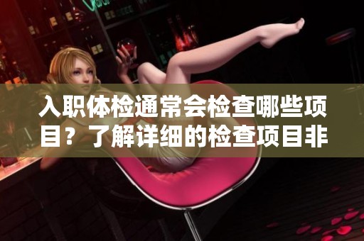 入职体检通常会检查哪些项目？了解详细的检查项目非常重要。