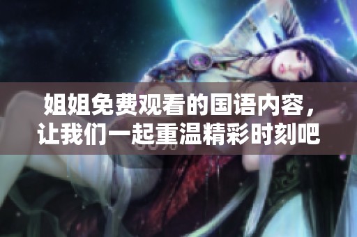 姐姐免费观看的国语内容，让我们一起重温精彩时刻吧