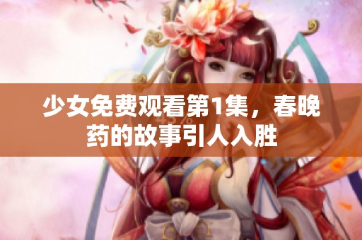 少女免费观看第1集，春晚药的故事引人入胜