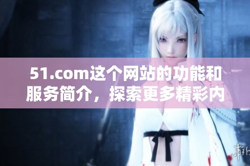 51.com这个网站的功能和服务简介，探索更多精彩内容与用户体验