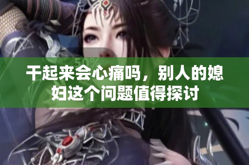 干起来会心痛吗，别人的媳妇这个问题值得探讨