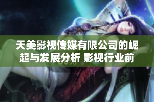 天美影视传媒有限公司的崛起与发展分析 影视行业前景展望