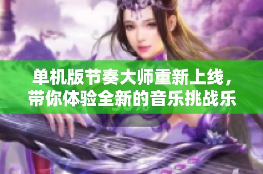 单机版节奏大师重新上线，带你体验全新的音乐挑战乐趣