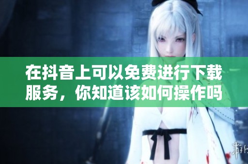 在抖音上可以免费进行下载服务，你知道该如何操作吗