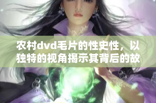 农村dvd**的性史性，以独特的视角揭示其背后的故事和文化。