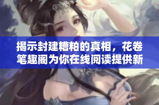 揭示封建糟粕的真相，花卷笔趣阁为你在线阅读提供新视角