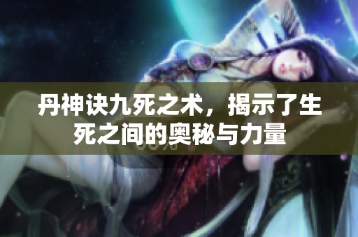 丹神诀九死之术，揭示了生死之间的奥秘与力量