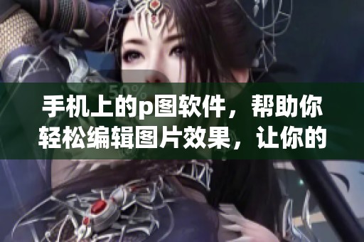 手机上的p图软件，帮助你轻松编辑图片效果，让你的照片更具创意。