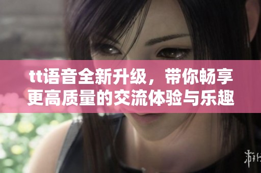 tt语音全新升级，带你畅享更高质量的交流体验与乐趣