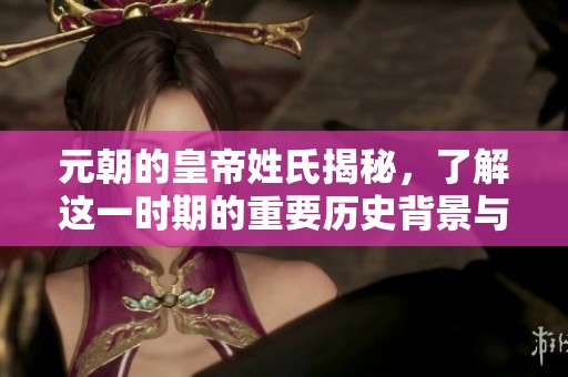 元朝的皇帝姓氏揭秘，了解这一时期的重要历史背景与影响
