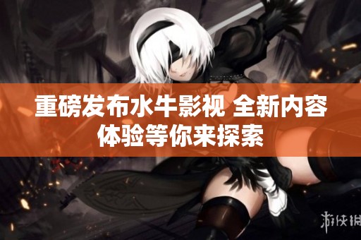 重磅发布水牛影视 全新内容体验等你来探索