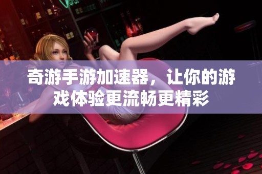 奇游手游加速器，让你的游戏体验更流畅更精彩