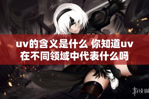 uv的含义是什么 你知道uv在不同领域中代表什么吗