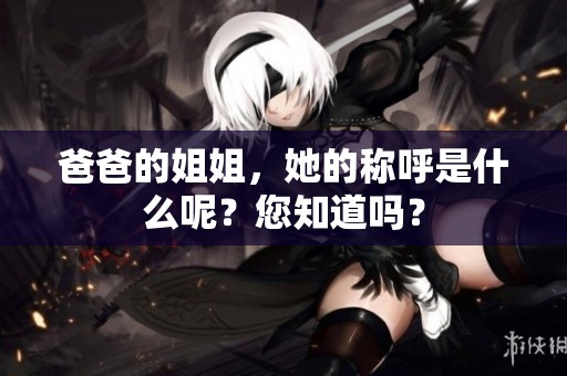 爸爸的姐姐，她的称呼是什么呢？您知道吗？