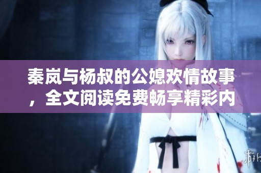 秦岚与杨叔的公媳欢情故事，全文阅读免费畅享精彩内容