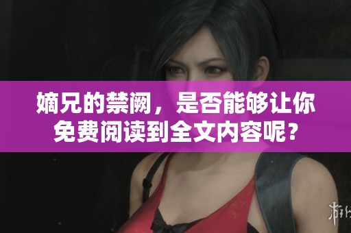 嫡兄的禁阙，是否能够让你免费阅读到全文内容呢？