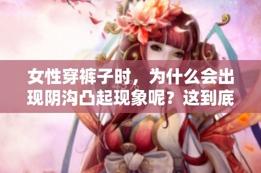 女性穿裤子时，为什么会出现阴沟凸起现象呢？这到底是咋回事呢？