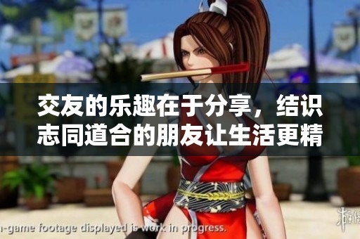 交友的乐趣在于分享，结识志同道合的朋友让生活更精彩