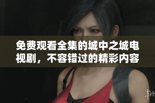 免费观看全集的城中之城电视剧，不容错过的精彩内容等你来体验